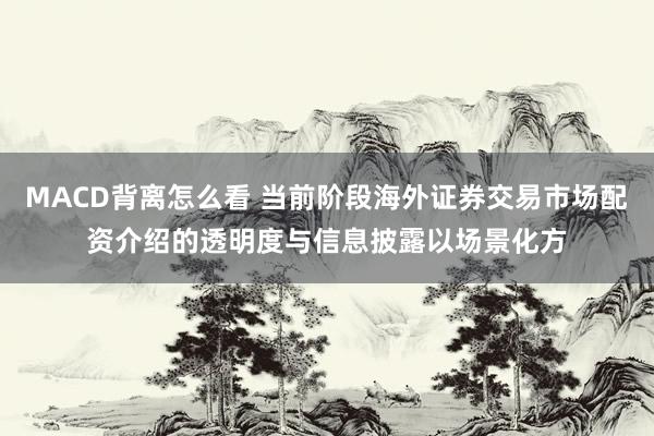 MACD背离怎么看 当前阶段海外证券交易市场配资介绍的透明度与信息披露以场景化方