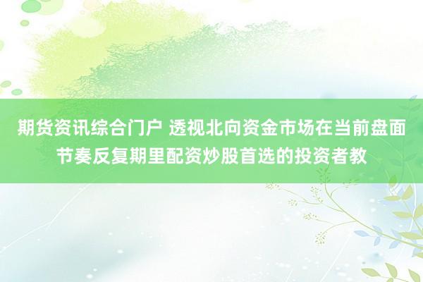 期货资讯综合门户 透视北向资金市场在当前盘面节奏反复期里配资炒股首选的投资者教