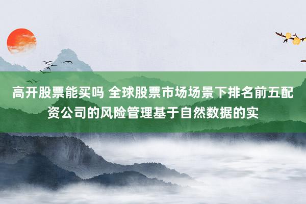 高开股票能买吗 全球股票市场场景下排名前五配资公司的风险管理基于自然数据的实